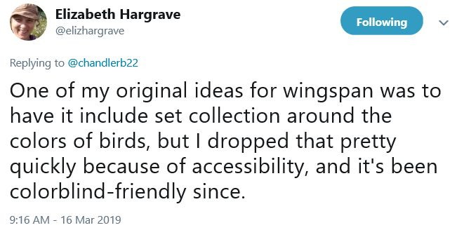 Tweet from Elizabeth Hargrave, responding to Brian Chandler: "One of my original ideas for wingspan was to have it include set collection around the colors of birds, but I dropped that pretty quickly because of accessibility, and it's been colorblind-friendly since." 16 Mar 2019